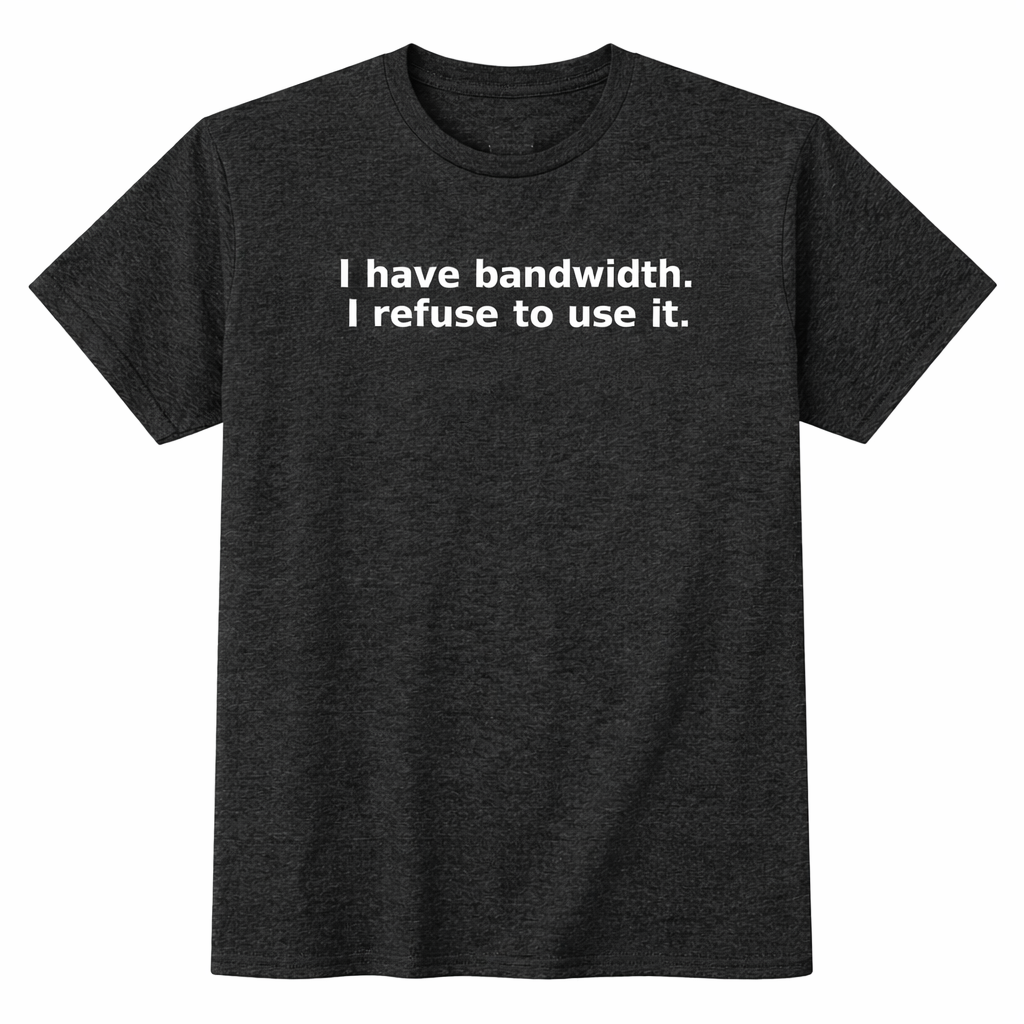 I Have Bandwidth. I Refuse to Use It. T-Shirt